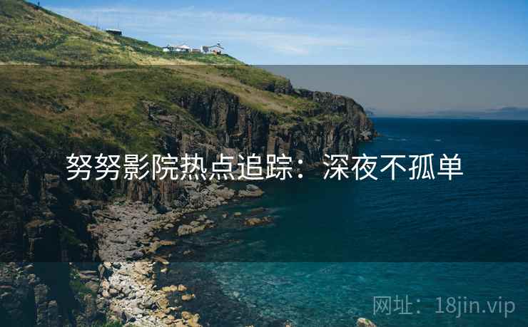 努努影院热点追踪:深夜不孤单