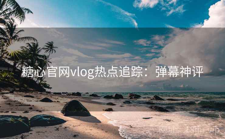 糖心官网vlog热点追踪：弹幕神评