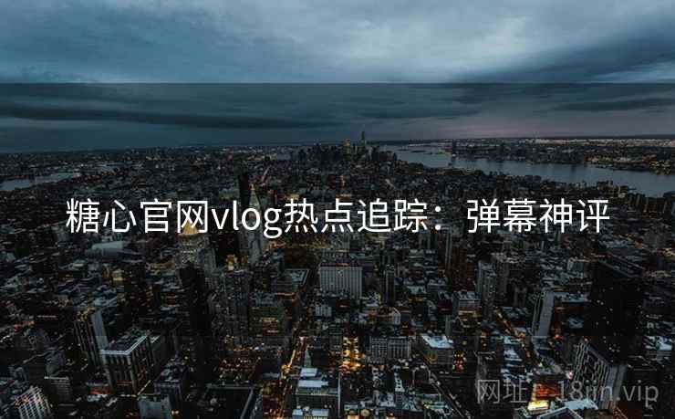 糖心官网vlog热点追踪:弹幕神评