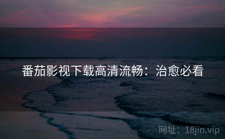 番茄影视下载高清流畅：治愈必看