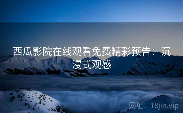 西瓜影院在线观看免费精彩预告：沉浸式观感