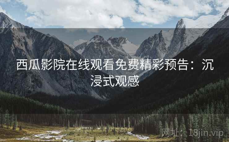 西瓜影院在线观看免费精彩预告:沉浸式观感