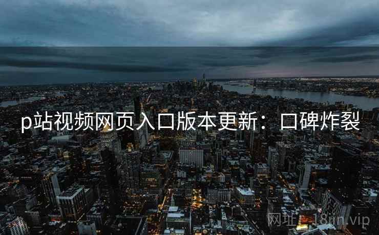 p站视频网页入口版本更新:口碑炸裂