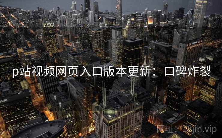 p站视频网页入口版本更新：口碑炸裂