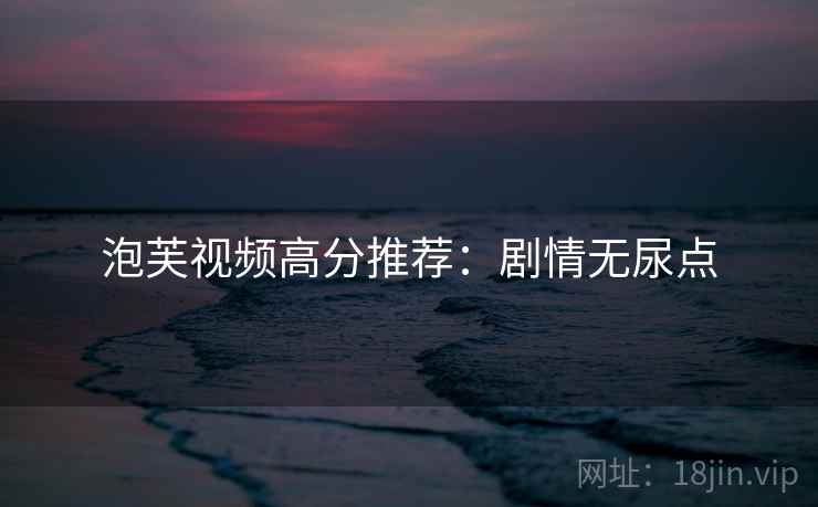 泡芙视频高分推荐：剧情无尿点