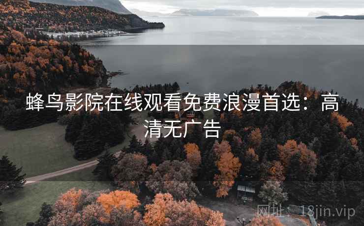 蜂鸟影院在线观看免费浪漫首选：高清无广告