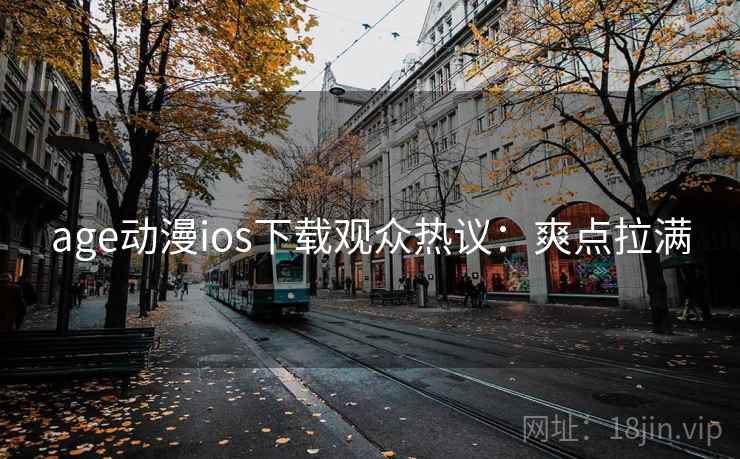 age动漫ios下载观众热议：爽点拉满