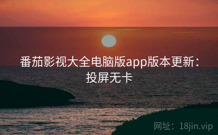 番茄影视大全电脑版app版本更新：投屏无卡