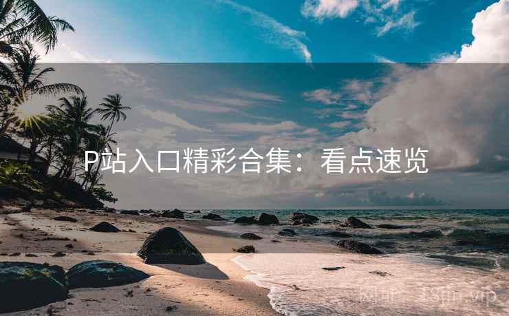 P站入口精彩合集:看点速览 P站入口精彩合集:看点速览