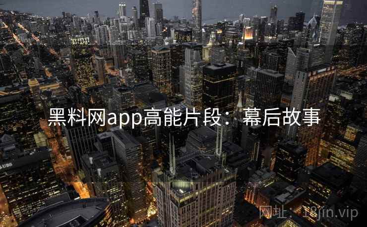 黑料网app高能片段:幕后故事 黑料网app高能片段:幕后故事