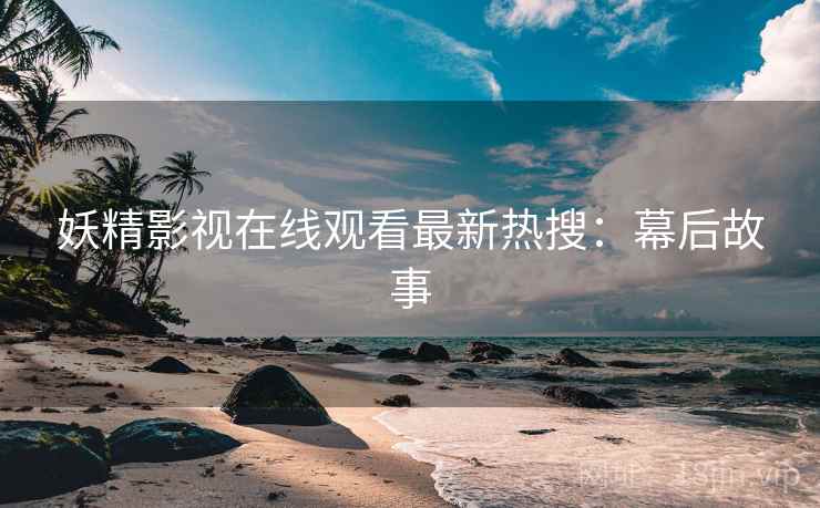 妖精影视在线观看最新热搜：幕后故事