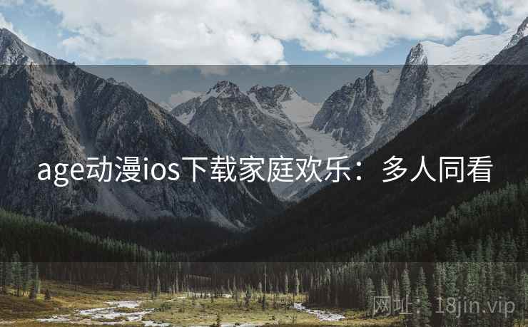 age动漫ios下载家庭欢乐：多人同看