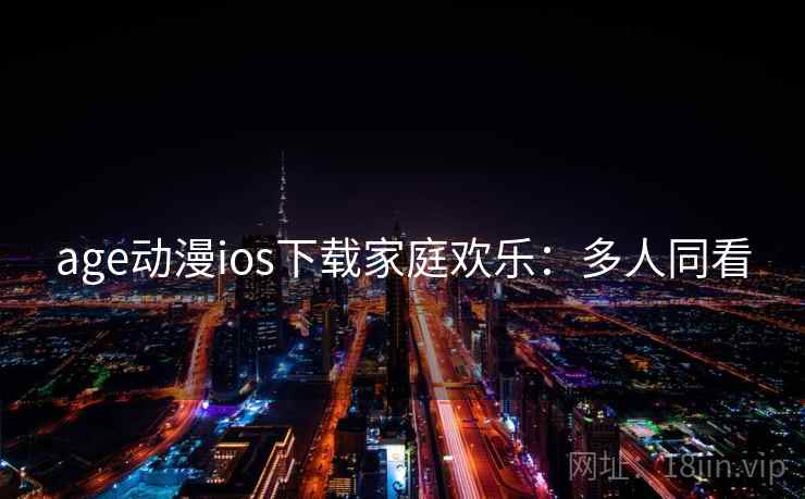 age动漫ios下载家庭欢乐：多人同看