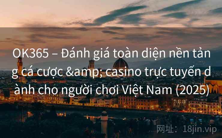 OK365 – Đánh giá toàn diện nền tảng cá cược & casino trực tuyến dành cho người chơi Việt Nam (2025)