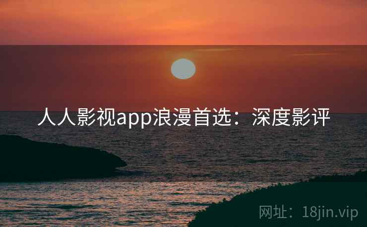 人人影视app浪漫首选:深度影评 人人影视app浪漫首选:深度影评