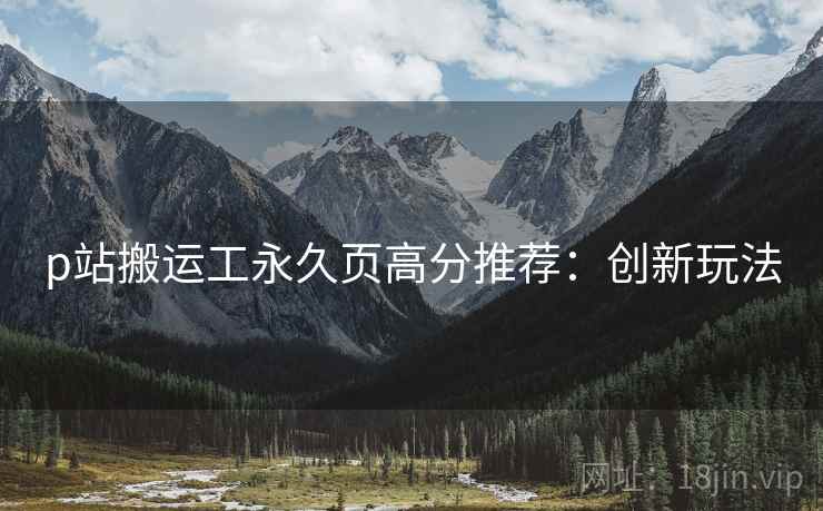 p站搬运工永久页高分推荐:创新玩法 p站搬运工永久页高分推荐:创新玩法