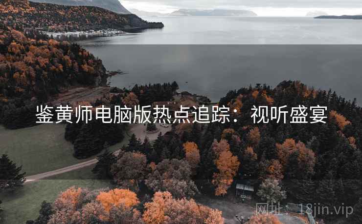 鉴黄师电脑版热点追踪:视听盛宴 鉴黄师电脑版热点追踪:视听盛宴