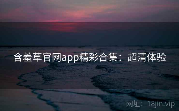 含羞草官网app精彩合集：超清体验