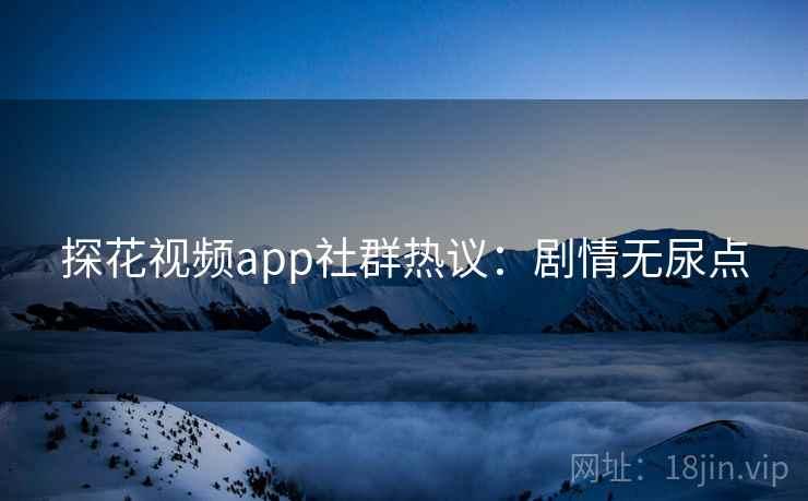 探花视频app社群热议：剧情无尿点