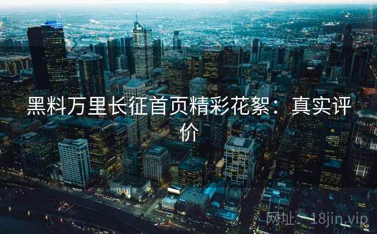 黑料万里长征首页精彩花絮：真实评价