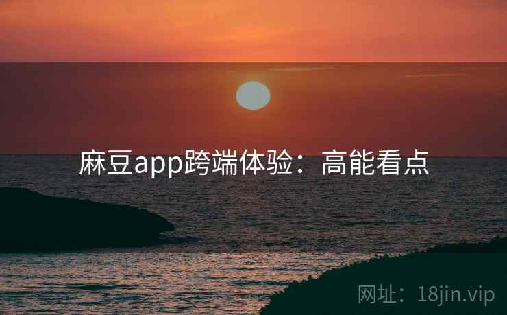 麻豆app跨端体验：高能看点