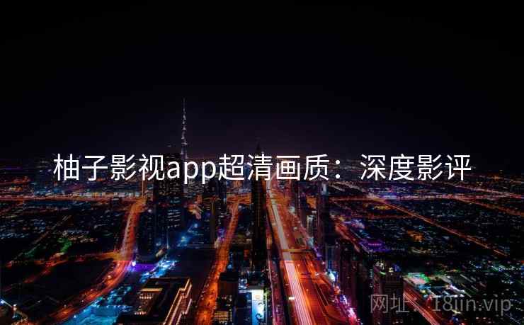 柚子影视app超清画质:深度影评 柚子影视app超清画质:深度影评