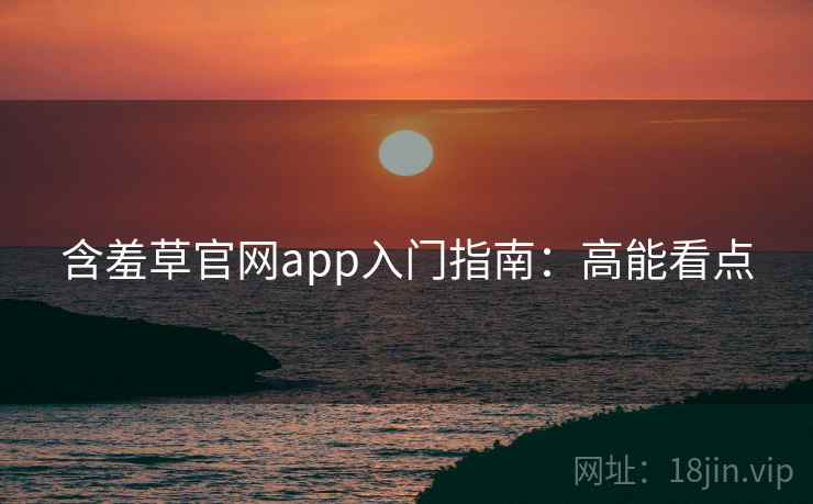含羞草官网app入门指南：高能看点