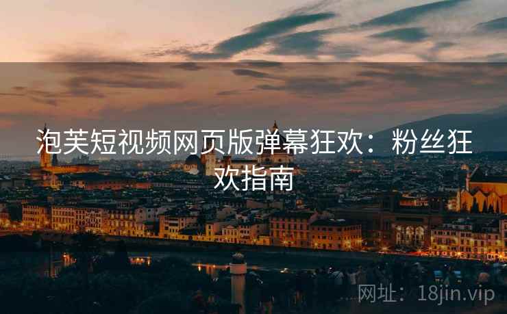 泡芙短视频网页版弹幕狂欢：粉丝狂欢指南